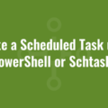 Create a Scheduled Task using PowerShell or Schtasks