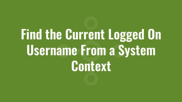 Find the Current Logged On Username From a System Context