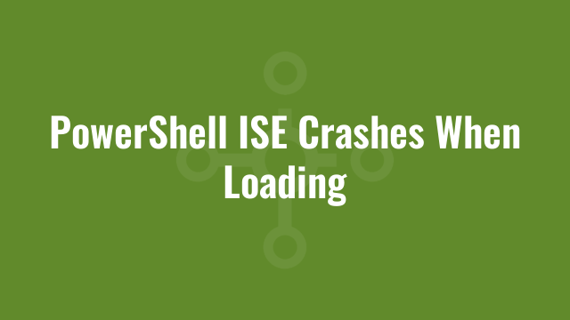 PowerShell ISE Crashes When Loading