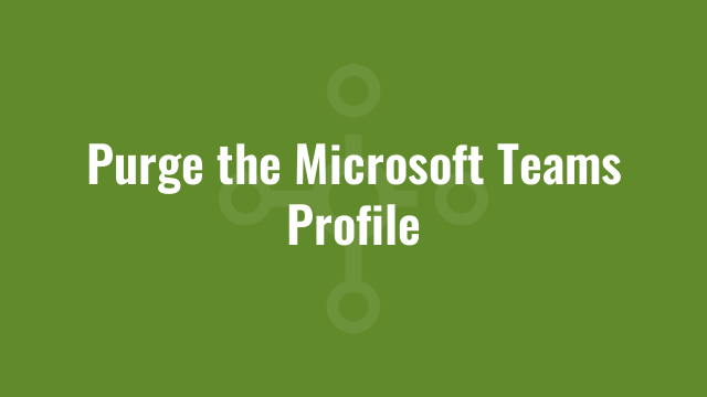Purge the Microsoft Teams Profile