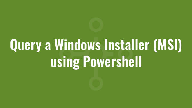 Query a Windows Installer (MSI) using Powershell