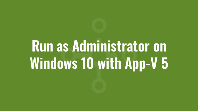 Run as Administrator on Windows 10 with App-V 5
