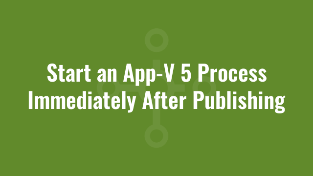 Start an App-V 5 Process Immediately After Publishing