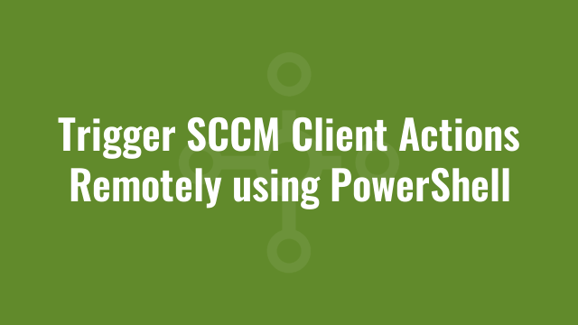 Trigger SCCM Client Actions Remotely using PowerShell