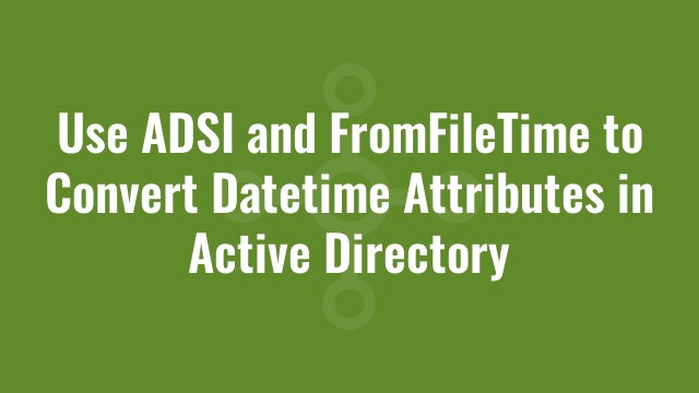 Use ADSI and FromFileTime to Convert Datetime Attributes in Active Directory