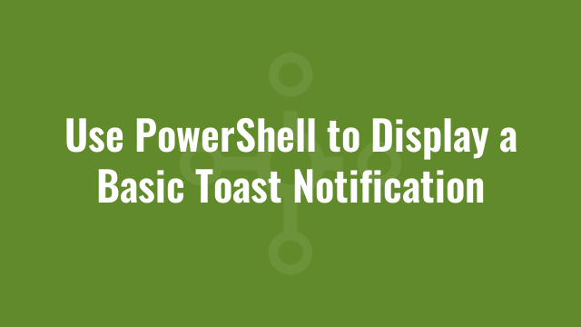 Use PowerShell to Display a Basic Toast Notification