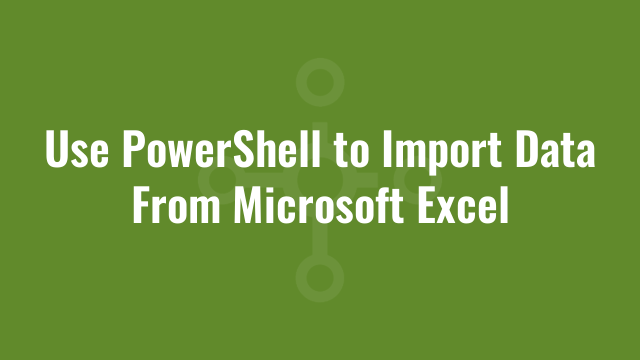Use PowerShell to Import Data From Microsoft Excel