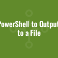 Use PowerShell to Output Text to a File