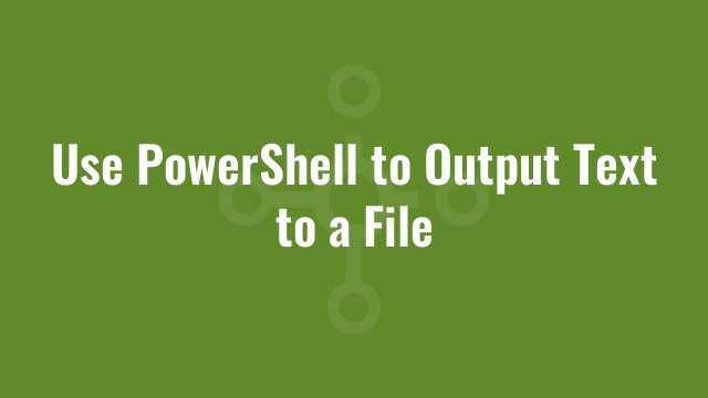 Use PowerShell to Output Text to a File