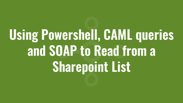 Using Powershell, CAML queries and SOAP to Read from a Sharepoint List