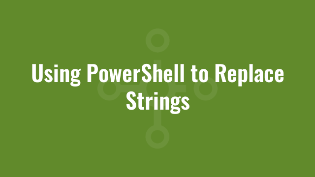 Using PowerShell to Replace Strings