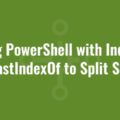 Using PowerShell with IndexOf and LastIndexOf to Split Strings