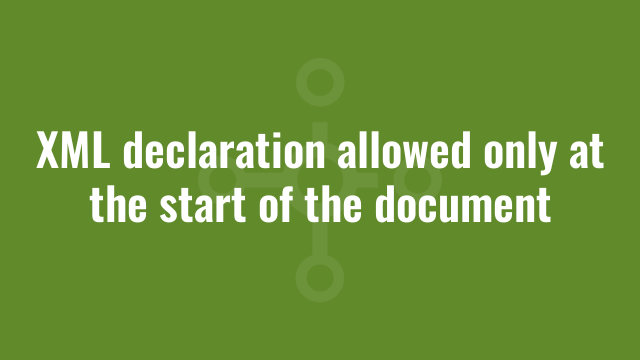 XML declaration allowed only at the start of the document