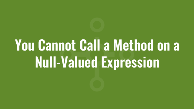 You Cannot Call a Method on a Null-Valued Expression