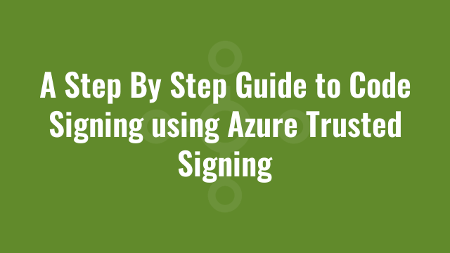 A Step By Step Guide to Code Signing using Azure Trusted Signing