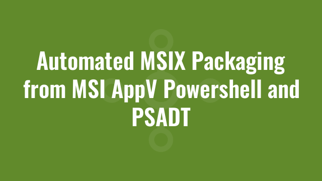 Automated MSIX Packaging from MSI AppV Powershell and PSADT