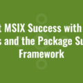 Boost MSIX Success with MSIX Fixups and the Package Support Framework