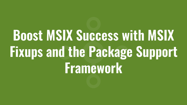 Boost MSIX Success with MSIX Fixups and the Package Support Framework
