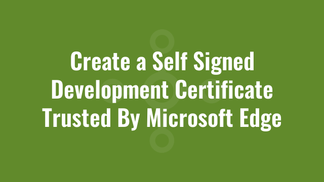 Create a Self Signed Development Certificate Trusted By Microsoft Edge