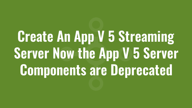 Create An App V 5 Streaming Server Now the App V 5 Server Components are Deprecated