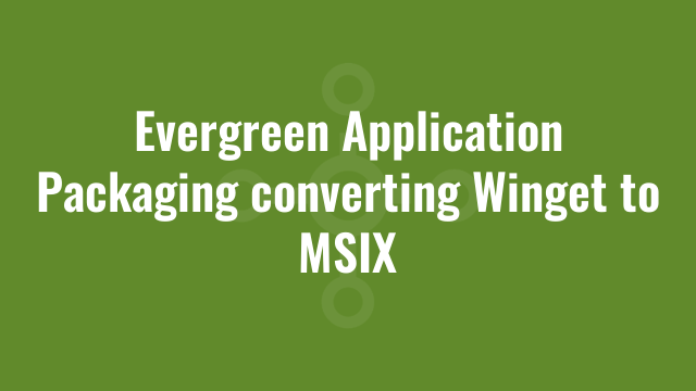 Evergreen Application Packaging converting Winget to MSIX