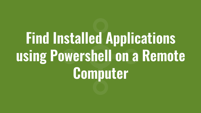 Find Installed Applications using PowerShell on a Remote Computer