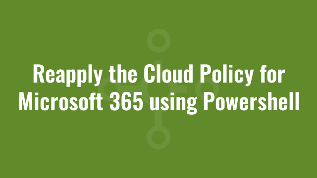 Reapply the Cloud Policy for Microsoft 365 using Powershell