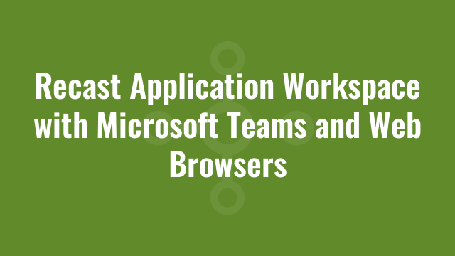 Recast Application Workspace with Microsoft Teams and Web Browsers
