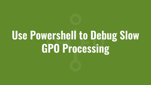 Use Powershell to Debug Slow GPO Processing