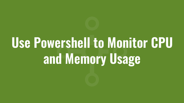 Use Powershell to Monitor CPU and Memory Usage