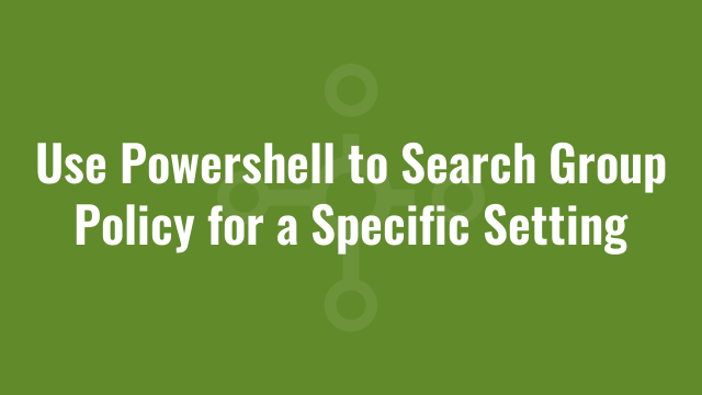 Use Powershell to Search Group Policy for a Specific Setting