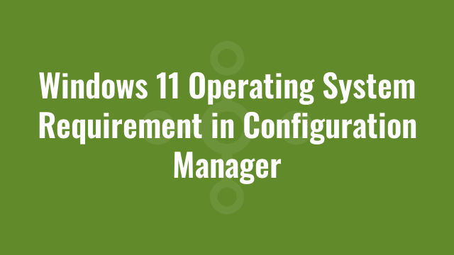 Windows 11 Operating System Requirement in Configuration Manager