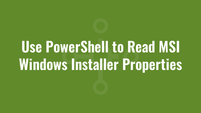 Use PowerShell to Read MSI Windows Installer Properties